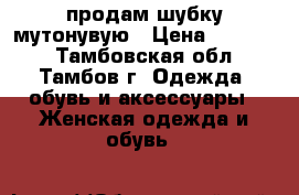 продам шубку мутонувую › Цена ­ 17 000 - Тамбовская обл., Тамбов г. Одежда, обувь и аксессуары » Женская одежда и обувь   